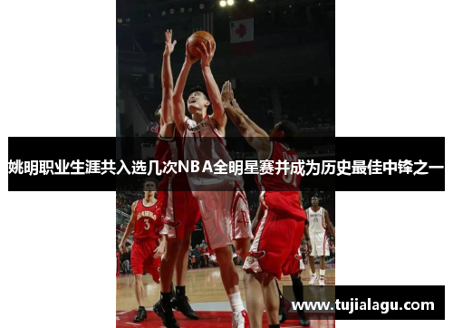 姚明职业生涯共入选几次NBA全明星赛并成为历史最佳中锋之一